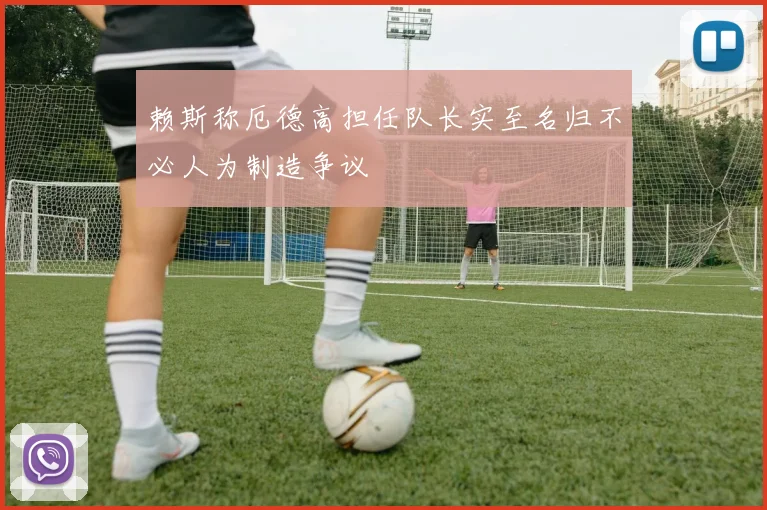 赖斯称厄德高担任队长实至名归不必人为制造争议