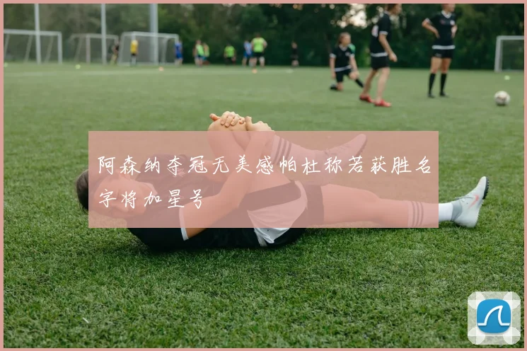 阿森纳夺冠无美感帕杜称若获胜名字将加星号