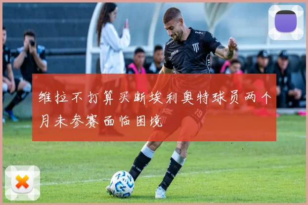维拉不打算买断埃利奥特球员两个月未参赛面临困境