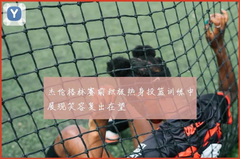 杰伦格林赛前积极热身投篮训练中展现笑容复出在望