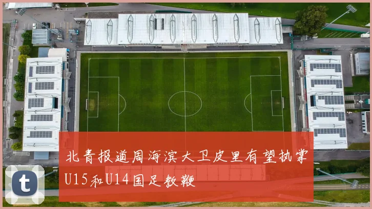 北青报道周海滨大卫皮里有望执掌U15和U14国足教鞭