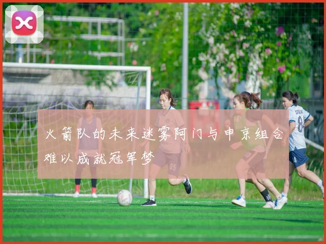 火箭队的未来迷雾阿门与申京组合难以成就冠军梦