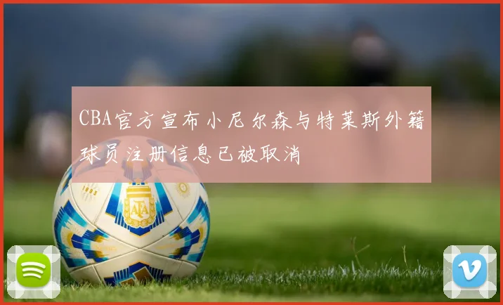 CBA官方宣布小尼尔森与特莱斯外籍球员注册信息已被取消