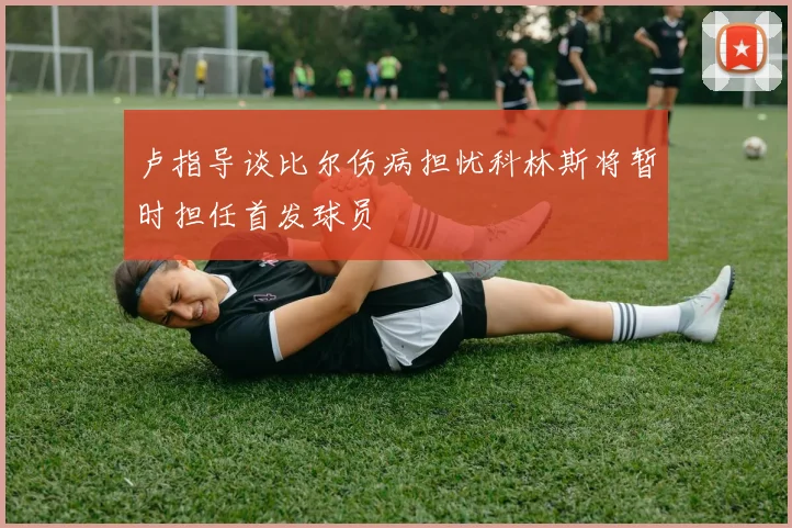 卢指导谈比尔伤病担忧科林斯将暂时担任首发球员
