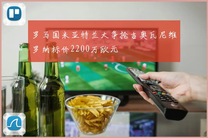 罗马国米亚特兰大争抢吉奥瓦尼维罗纳标价2200万欧元