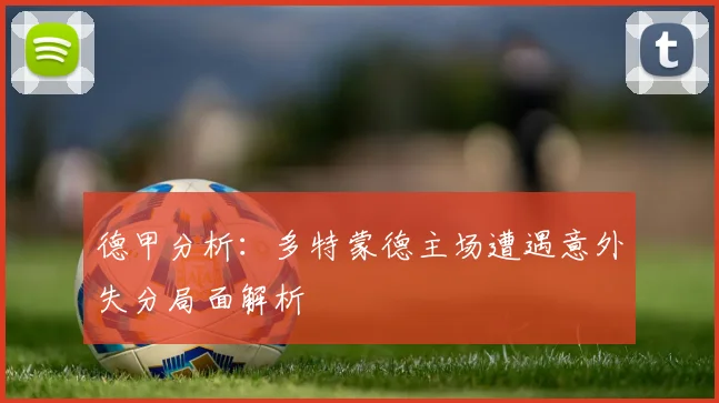 德甲分析：多特蒙德主场遭遇意外失分局面解析