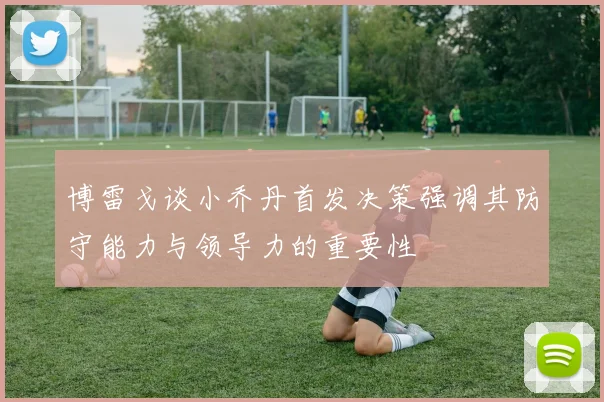 博雷戈谈小乔丹首发决策强调其防守能力与领导力的重要性
