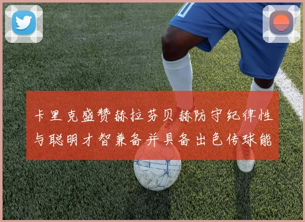 卡里克盛赞赫拉芬贝赫防守纪律性与聪明才智兼备并具备出色传球能力