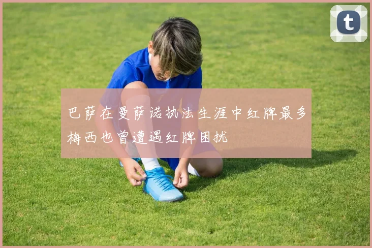 巴萨在曼萨诺执法生涯中红牌最多梅西也曾遭遇红牌困扰