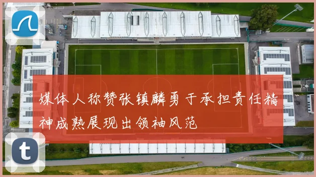 媒体人称赞张镇麟勇于承担责任精神成熟展现出领袖风范