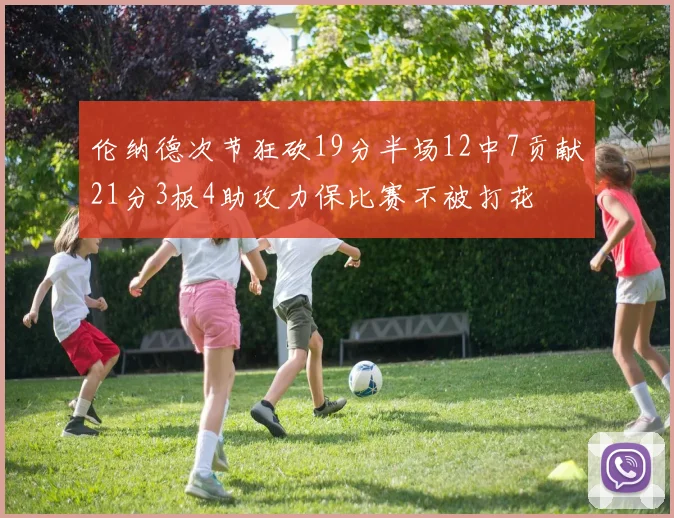 伦纳德次节狂砍19分半场12中7贡献21分3板4助攻力保比赛不被打花