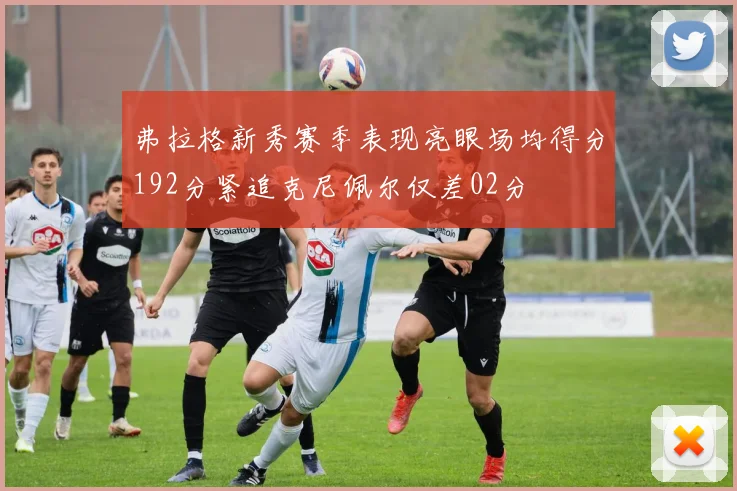 弗拉格新秀赛季表现亮眼场均得分192分紧追克尼佩尔仅差02分