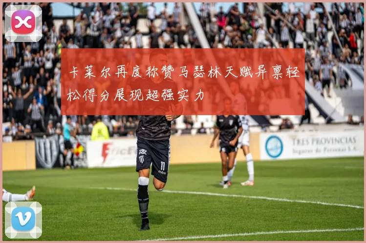 卡莱尔再度称赞马瑟林天赋异禀轻松得分展现超强实力