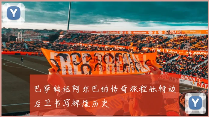 巴萨铭记阿尔巴的传奇旅程独特边后卫书写辉煌历史