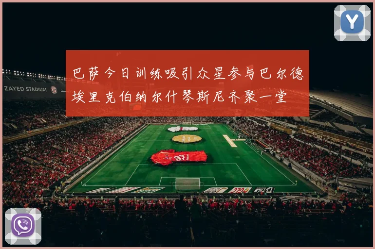 巴萨今日训练吸引众星参与巴尔德埃里克伯纳尔什琴斯尼齐聚一堂