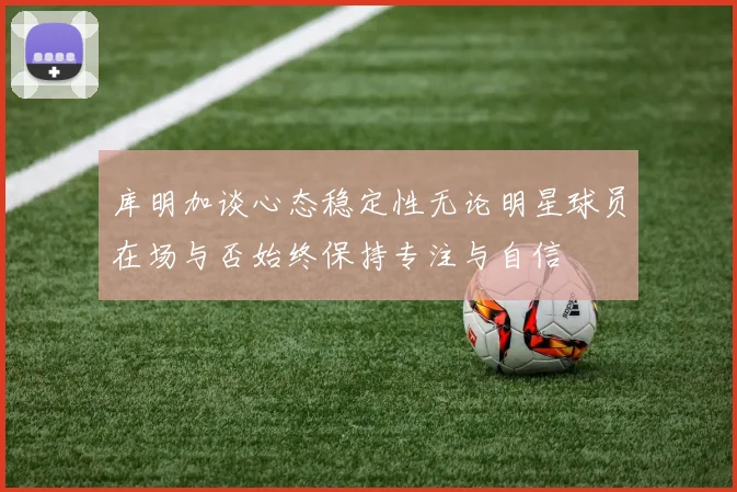库明加谈心态稳定性无论明星球员在场与否始终保持专注与自信