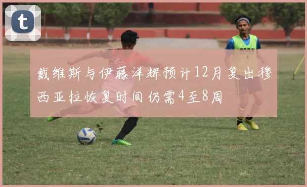 戴维斯与伊藤洋辉预计12月复出穆西亚拉恢复时间仍需4至8周