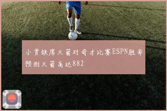 小贾缺席火箭对奇才比赛ESPN胜率预测火箭高达882