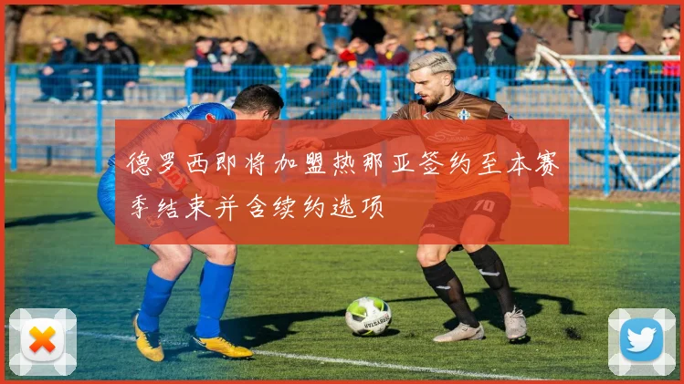 德罗西即将加盟热那亚签约至本赛季结束并含续约选项