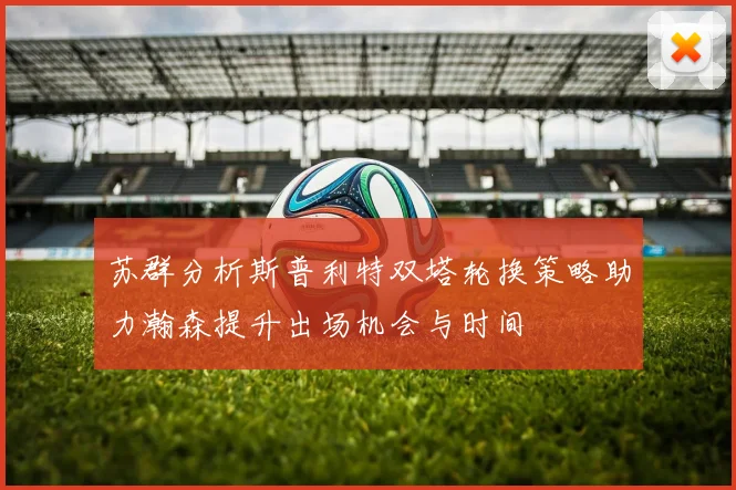 苏群分析斯普利特双塔轮换策略助力瀚森提升出场机会与时间