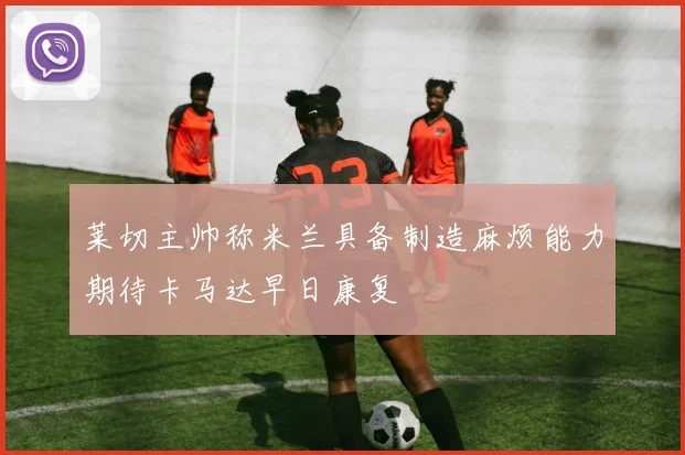 莱切主帅称米兰具备制造麻烦能力期待卡马达早日康复