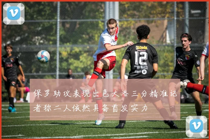 保罗助攻表现出色大洛三分精准记者称二人依然具备首发实力