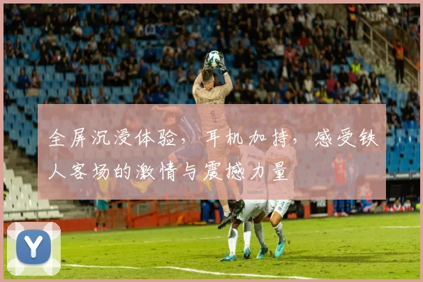 全屏沉浸体验，耳机加持，感受铁人客场的激情与震撼力量