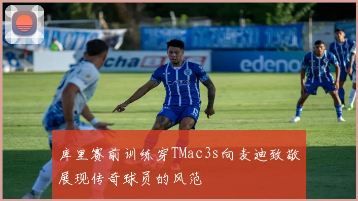 库里赛前训练穿TMac3s向麦迪致敬展现传奇球员的风范