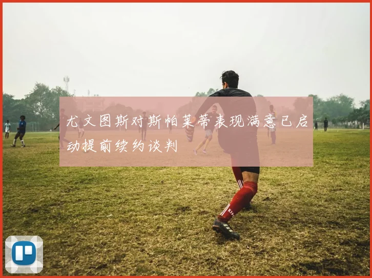 尤文图斯对斯帕莱蒂表现满意已启动提前续约谈判