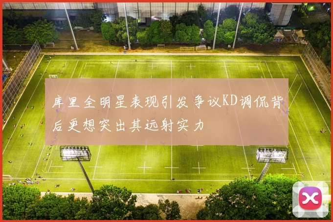 库里全明星表现引发争议KD调侃背后更想突出其远射实力