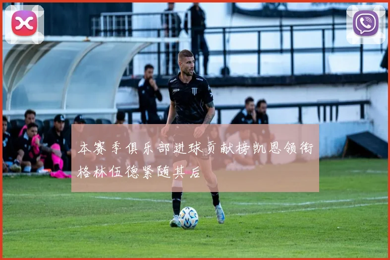 本赛季俱乐部进球贡献榜凯恩领衔格林伍德紧随其后