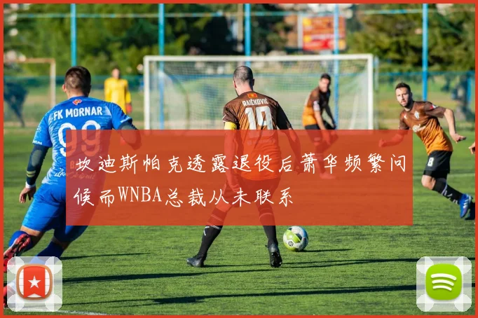 坎迪斯帕克透露退役后萧华频繁问候而WNBA总裁从未联系