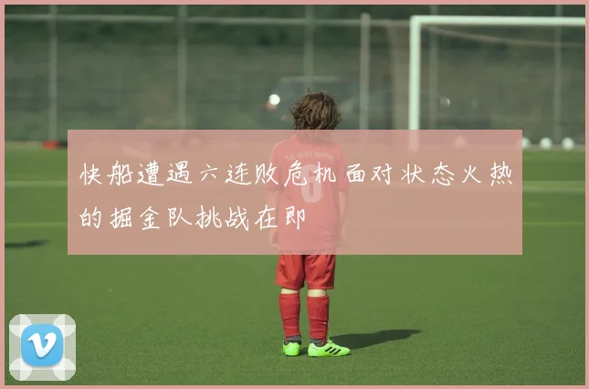 快船遭遇六连败危机面对状态火热的掘金队挑战在即
