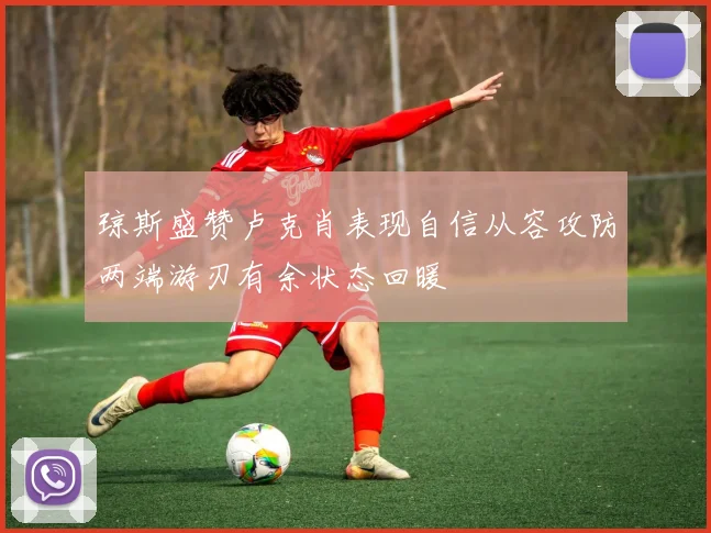 琼斯盛赞卢克肖表现自信从容攻防两端游刃有余状态回暖