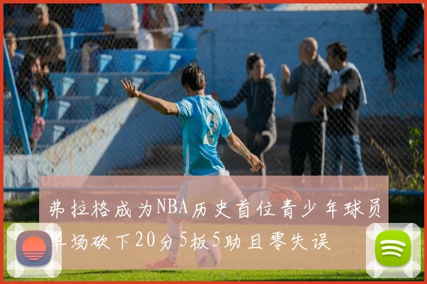 弗拉格成为NBA历史首位青少年球员单场砍下20分5板5助且零失误