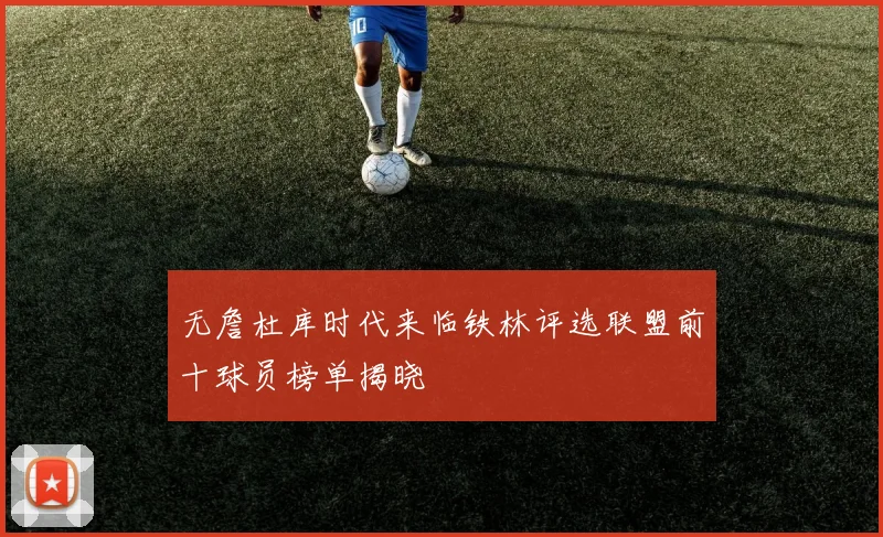 无詹杜库时代来临铁林评选联盟前十球员榜单揭晓