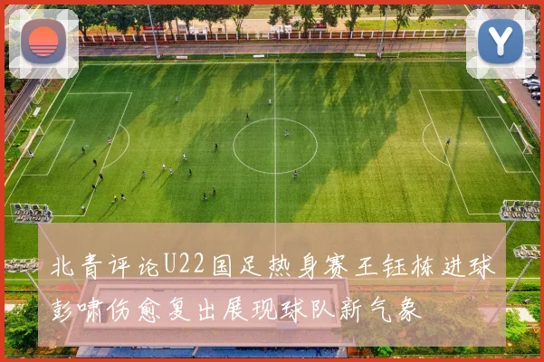 北青评论U22国足热身赛王钰栋进球彭啸伤愈复出展现球队新气象