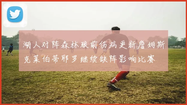 湖人对阵森林狼前伤病更新詹姆斯克莱伯蒂耶罗继续缺阵影响比赛
