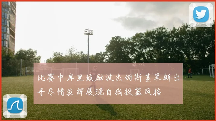 比赛中库里鼓励波杰姆斯基果断出手尽情发挥展现自我投篮风格