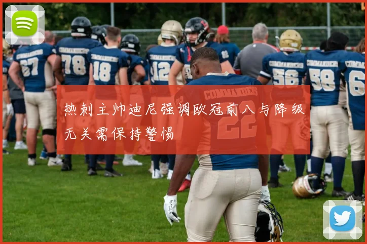 热刺主帅迪尼强调欧冠前八与降级无关需保持警惕