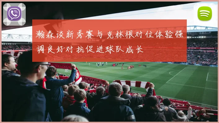 瀚森谈新秀赛与克林根对位体验强调良好对抗促进球队成长