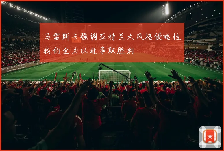 马雷斯卡强调亚特兰大风格侵略性我们全力以赴争取胜利