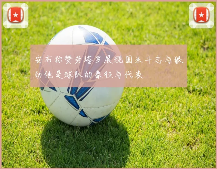 安布称赞劳塔罗展现国米斗志与狠劲他是球队的象征与代表