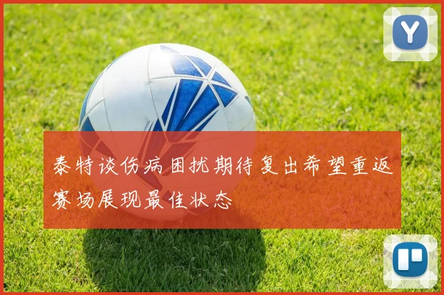 泰特谈伤病困扰期待复出希望重返赛场展现最佳状态