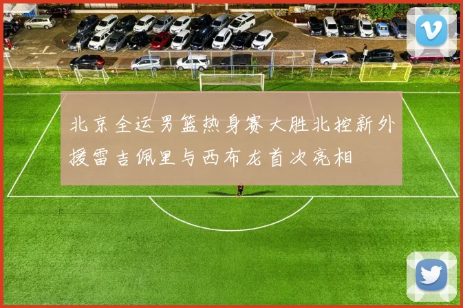 北京全运男篮热身赛大胜北控新外援雷吉佩里与西布龙首次亮相