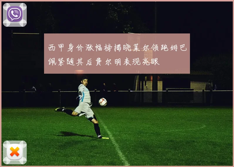 西甲身价涨幅榜揭晓莱尔领跑姆巴佩紧随其后费尔明表现亮眼