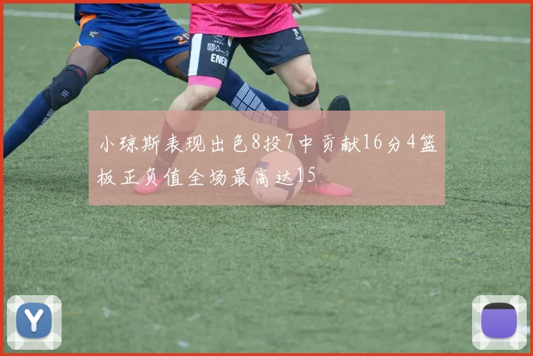 小琼斯表现出色8投7中贡献16分4篮板正负值全场最高达15