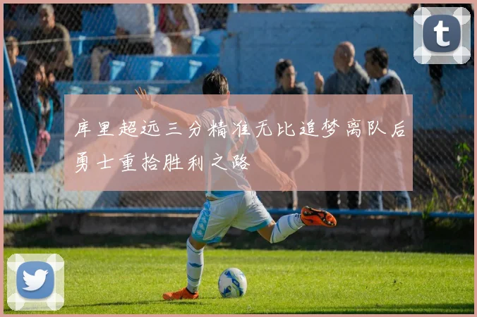 库里超远三分精准无比追梦离队后勇士重拾胜利之路