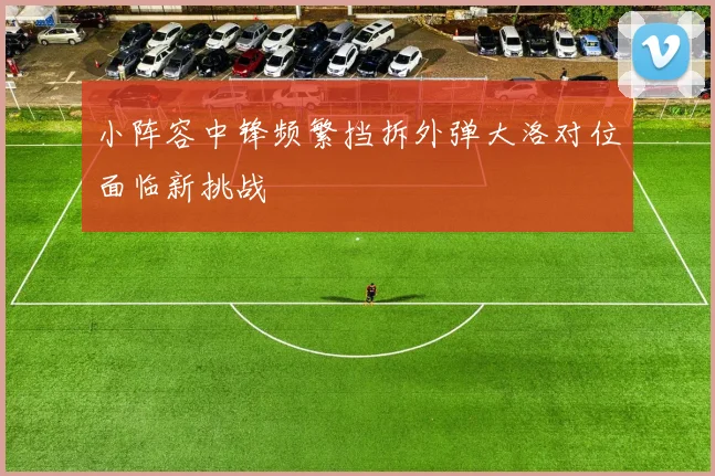 小阵容中锋频繁挡拆外弹大洛对位面临新挑战