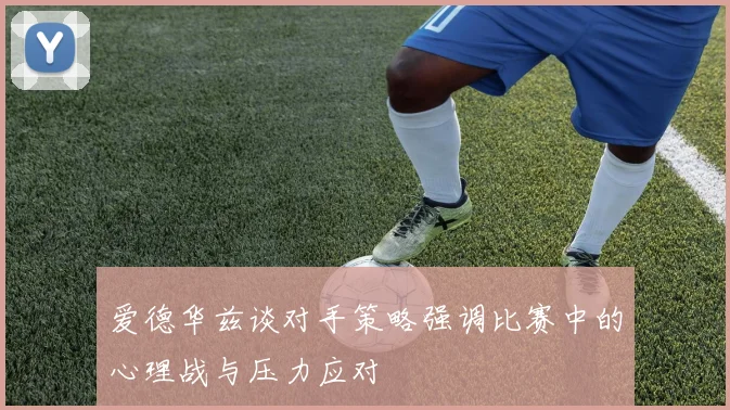 爱德华兹谈对手策略强调比赛中的心理战与压力应对